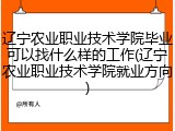 辽宁农业职业技术学院毕业可以找什么样的工作(辽宁农业职业技术学院就业方向)