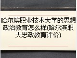 哈尔滨职业技术大学的思想政治教育怎么样(哈尔滨职大思政教育评价)