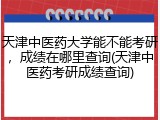 天津中医药大学能不能考研，成绩在哪里查询(天津中医药考研成绩查询)