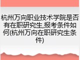 杭州万向职业技术学院是否有在职研究生,报考条件如何(杭州万向在职研究生条件)