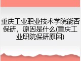 重庆工业职业技术学院能否保研，原因是什么(重庆工业职院保研原因)