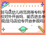 驻马店幼儿师范高等专科学校对外开放吗，能否进去参观(驻马店幼专开放参观吗)