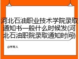 河北石油职业技术学院录取通知书一般什么时候发(河北石油职院录取通知时间)