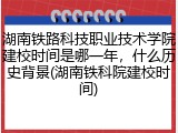 湖南铁路科技职业技术学院建校时间是哪一年，什么历史背景(湖南铁科院建校时间)