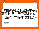 广西智能制造职业技术学院要住校吗，是否能走读(广西智能学院住校走读)