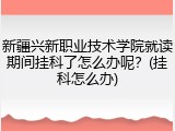 新疆兴新职业技术学院就读期间挂科了怎么办呢？(挂科怎么办)