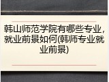 韩山师范学院有哪些专业，就业前景如何(韩师专业就业前景)