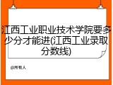 江西工业职业技术学院要多少分才能进(江西工业录取分数线)