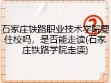 石家庄铁路职业技术学院要住校吗，是否能走读(石家庄铁路学院走读)