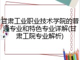 甘肃工业职业技术学院的普通专业和特色专业详解(甘肃工院专业解析)