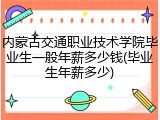 内蒙古交通职业技术学院毕业生一般年薪多少钱(毕业生年薪多少)