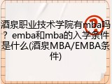 酒泉职业技术学院有mba吗？emba和mba的入学条件是什么(酒泉MBA/EMBA条件)