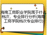 海南工商职业学院属于什么档次，专业排行分析(海南工商学院档次专业排行)