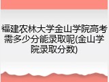 福建农林大学金山学院高考需多少分能录取呢(金山学院录取分数)
