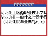 河北化工医药职业技术学院毕业典礼一般什么时候举行(河北化院毕业典礼时间)