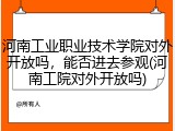 河南工业职业技术学院对外开放吗，能否进去参观(河南工院对外开放吗)