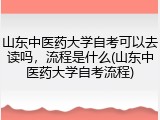山东中医药大学自考可以去读吗，流程是什么(山东中医药大学自考流程)