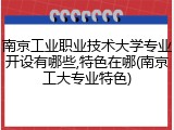 南京工业职业技术大学专业开设有哪些,特色在哪(南京工大专业特色)
