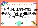 兰州职业技术学院可以自考去读吗，为什么(兰州职院自考可行吗？)