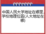 中国人民大学地址在哪里，学校地理位置(人大地址在哪)