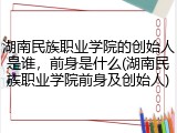 湖南民族职业学院的创始人是谁，前身是什么(湖南民族职业学院前身及创始人)