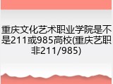 重庆文化艺术职业学院是不是211或985高校(重庆艺职非211/985)