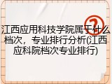 江西应用科技学院属于什么档次，专业排行分析(江西应科院档次专业排行)