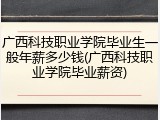 广西科技职业学院毕业生一般年薪多少钱(广西科技职业学院毕业薪资)