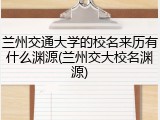兰州交通大学的校名来历有什么渊源(兰州交大校名渊源)