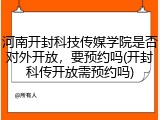 河南开封科技传媒学院是否对外开放，要预约吗(开封科传开放需预约吗)