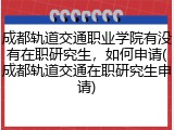 成都轨道交通职业学院有没有在职研究生，如何申请(成都轨道交通在职研究生申请)