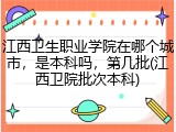 江西卫生职业学院在哪个城市，是本科吗，第几批(江西卫院批次本科)