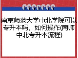 南京师范大学中北学院可以专升本吗，如何操作(南师中北专升本流程)