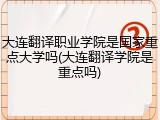 大连翻译职业学院是国家重点大学吗(大连翻译学院是重点吗)