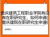 重庆建筑工程职业学院有没有在职研究生，如何申请(重庆建院在职研究生申请)