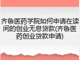 齐鲁医药学院如何申请在读间的创业无息贷款(齐鲁医药创业贷款申请)