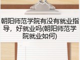 朝阳师范学院有没有就业指导，好就业吗(朝阳师范学院就业如何)