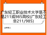 广东轻工职业技术大学是不是211或985高校(广东轻工非211/985)