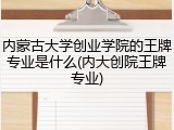 内蒙古大学创业学院的王牌专业是什么(内大创院王牌专业)