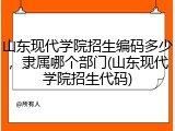 山东现代学院招生编码多少，隶属哪个部门(山东现代学院招生代码)