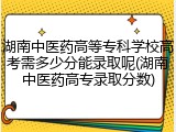 湖南中医药高等专科学校高考需多少分能录取呢(湖南中医药高专录取分数)