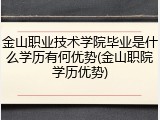 金山职业技术学院毕业是什么学历有何优势(金山职院学历优势)