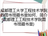 成都理工大学工程技术学院的图书馆藏书量如何，简介(成都理工工程技术学院图书馆藏书量)