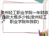 泉州轻工职业学院一年财政拨款大概多少钱(泉州轻工职业学院年拨款)