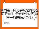 湖南第一师范学院是否有在职研究生,报考条件如何(湖南一师在职研条件)