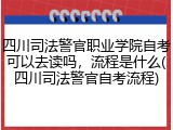 四川司法警官职业学院自考可以去读吗，流程是什么(四川司法警官自考流程)