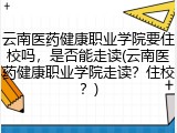 云南医药健康职业学院要住校吗，是否能走读(云南医药健康职业学院走读？住校？)