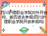四川护理职业学院对外开放吗，能否进去参观(四川护理职业学院开放参观吗)