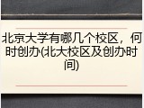 北京大学有哪几个校区，何时创办(北大校区及创办时间)