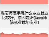 陇南师范学院什么专业就业比较好，原因是啥(陇南师院就业优势专业)